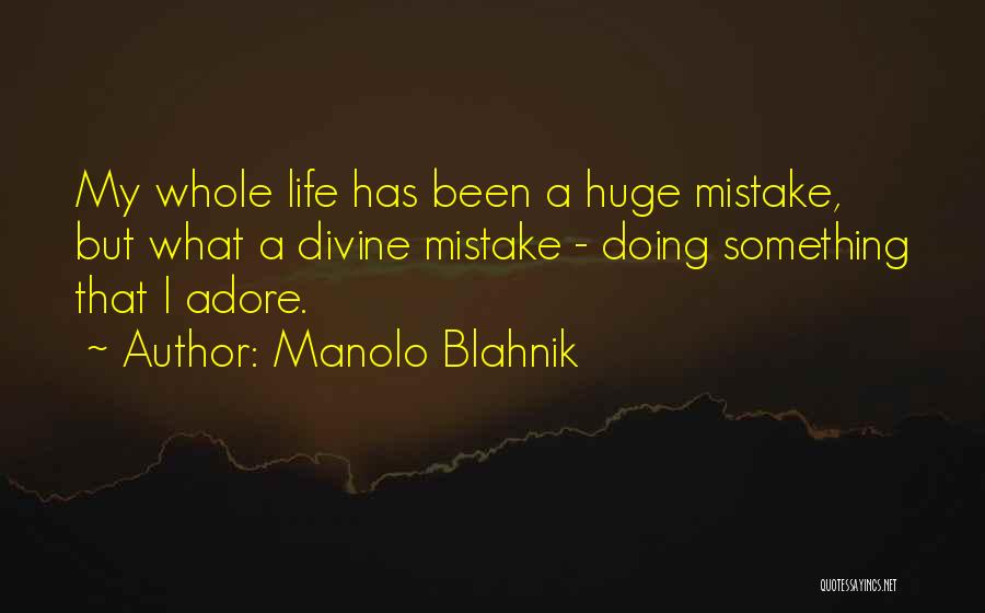 Manolo Blahnik Quotes: My Whole Life Has Been A Huge Mistake, But What A Divine Mistake - Doing Something That I Adore.