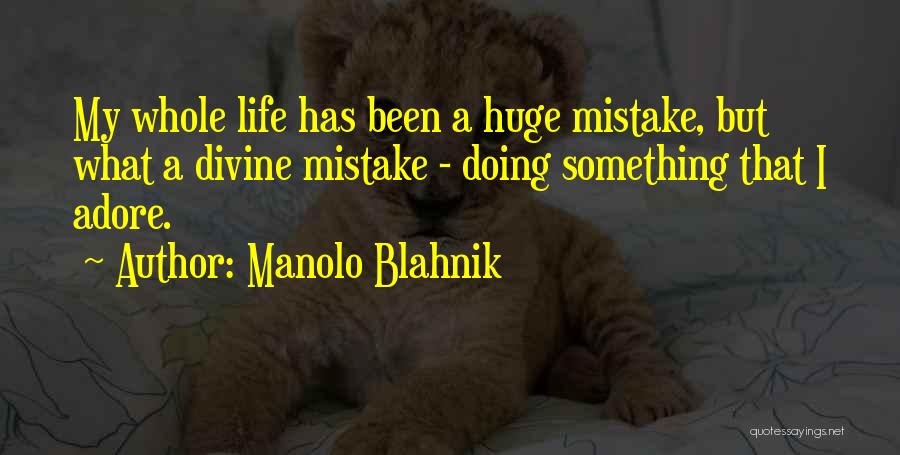 Manolo Blahnik Quotes: My Whole Life Has Been A Huge Mistake, But What A Divine Mistake - Doing Something That I Adore.