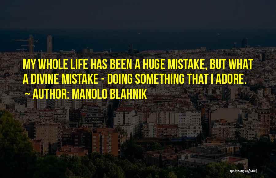 Manolo Blahnik Quotes: My Whole Life Has Been A Huge Mistake, But What A Divine Mistake - Doing Something That I Adore.