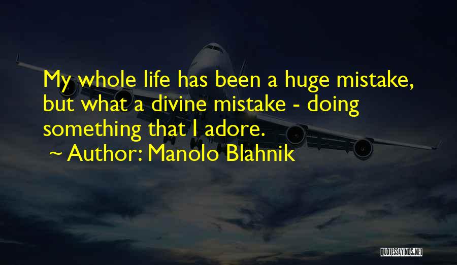 Manolo Blahnik Quotes: My Whole Life Has Been A Huge Mistake, But What A Divine Mistake - Doing Something That I Adore.