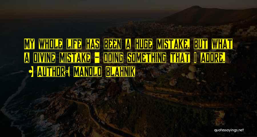 Manolo Blahnik Quotes: My Whole Life Has Been A Huge Mistake, But What A Divine Mistake - Doing Something That I Adore.