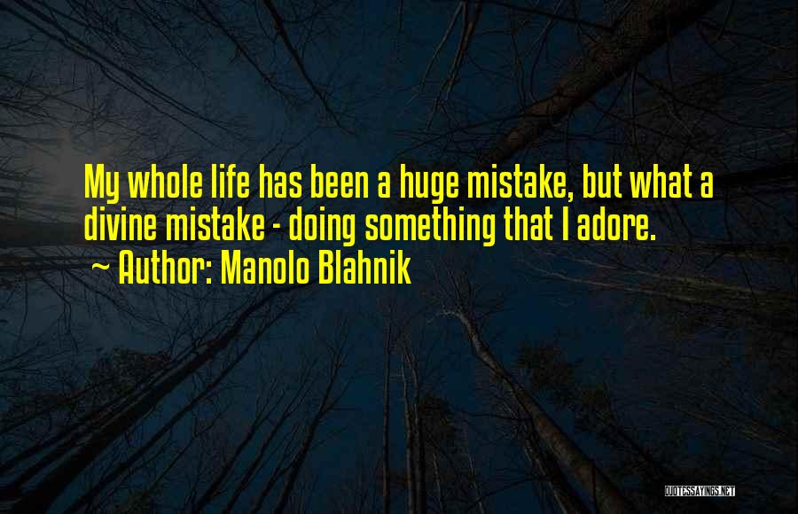 Manolo Blahnik Quotes: My Whole Life Has Been A Huge Mistake, But What A Divine Mistake - Doing Something That I Adore.