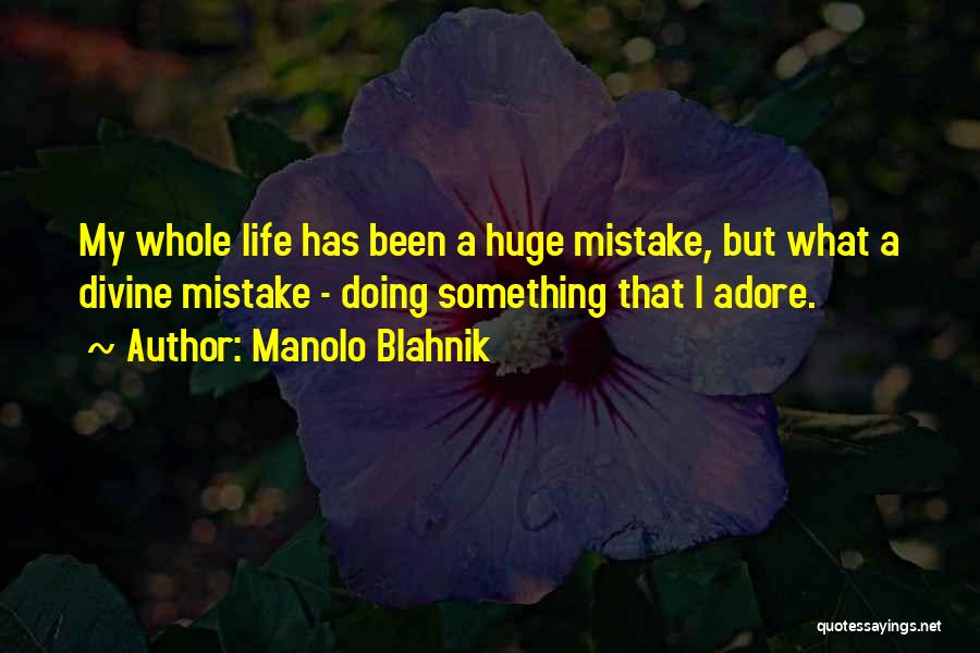 Manolo Blahnik Quotes: My Whole Life Has Been A Huge Mistake, But What A Divine Mistake - Doing Something That I Adore.