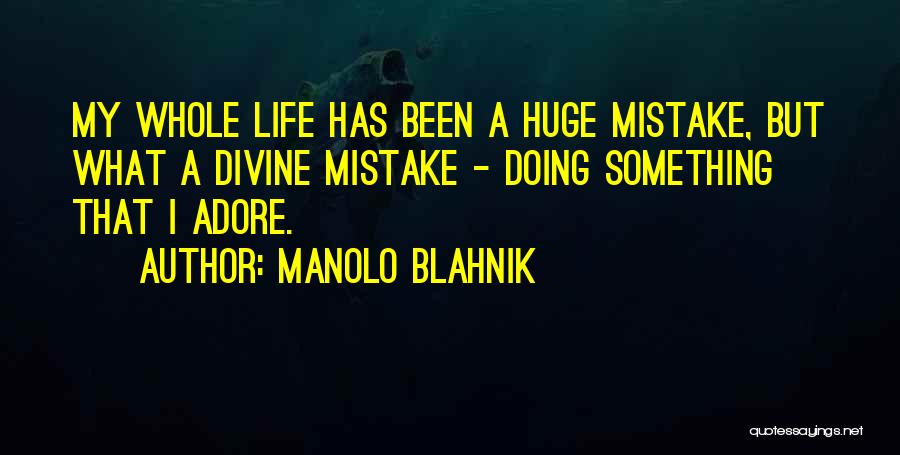 Manolo Blahnik Quotes: My Whole Life Has Been A Huge Mistake, But What A Divine Mistake - Doing Something That I Adore.