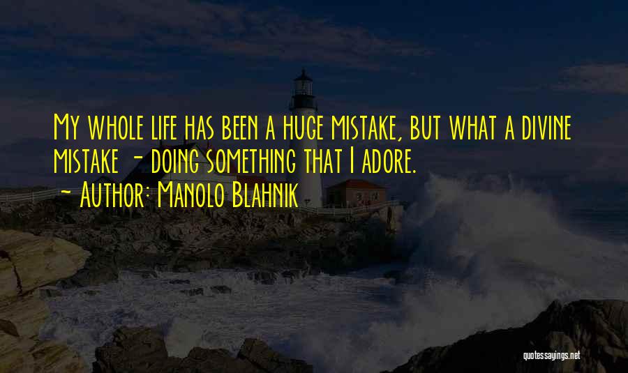 Manolo Blahnik Quotes: My Whole Life Has Been A Huge Mistake, But What A Divine Mistake - Doing Something That I Adore.