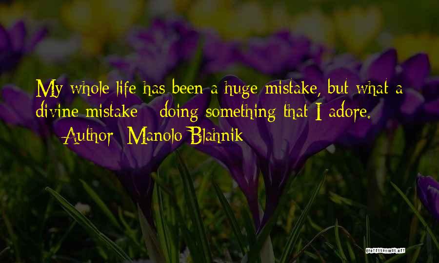 Manolo Blahnik Quotes: My Whole Life Has Been A Huge Mistake, But What A Divine Mistake - Doing Something That I Adore.