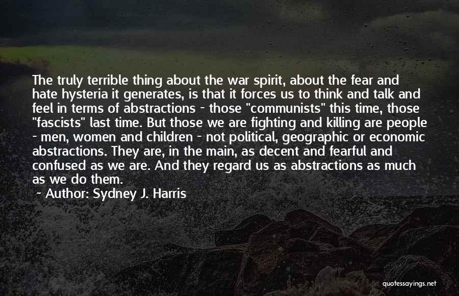 Sydney J. Harris Quotes: The Truly Terrible Thing About The War Spirit, About The Fear And Hate Hysteria It Generates, Is That It Forces