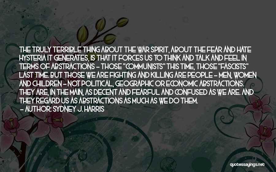 Sydney J. Harris Quotes: The Truly Terrible Thing About The War Spirit, About The Fear And Hate Hysteria It Generates, Is That It Forces