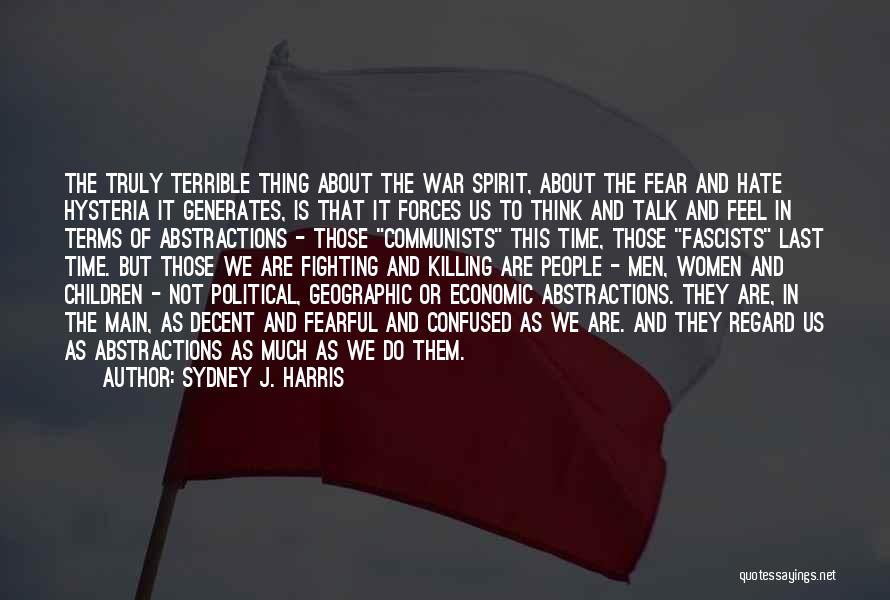 Sydney J. Harris Quotes: The Truly Terrible Thing About The War Spirit, About The Fear And Hate Hysteria It Generates, Is That It Forces