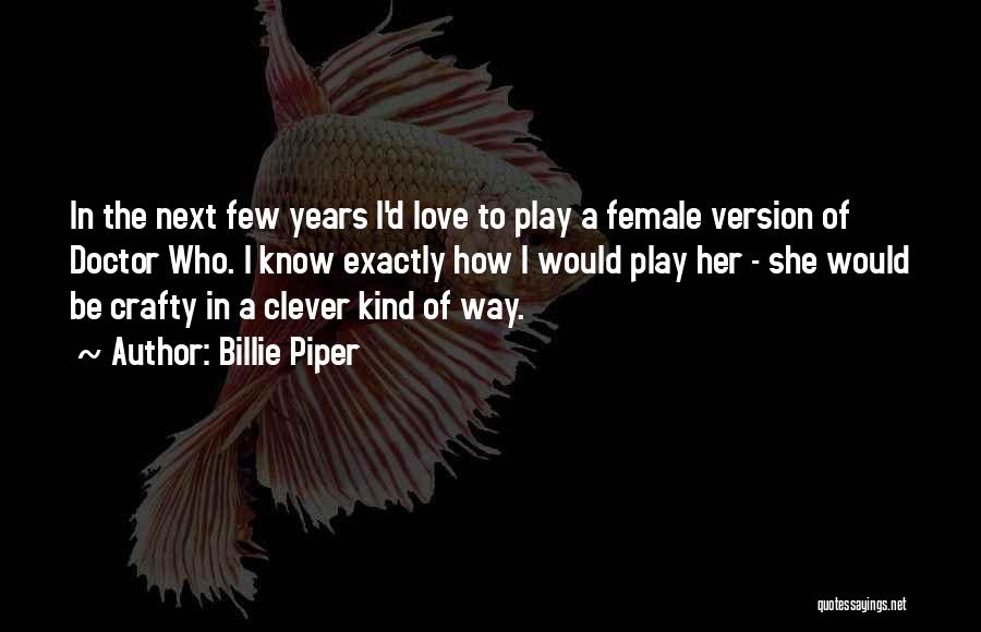 Billie Piper Quotes: In The Next Few Years I'd Love To Play A Female Version Of Doctor Who. I Know Exactly How I