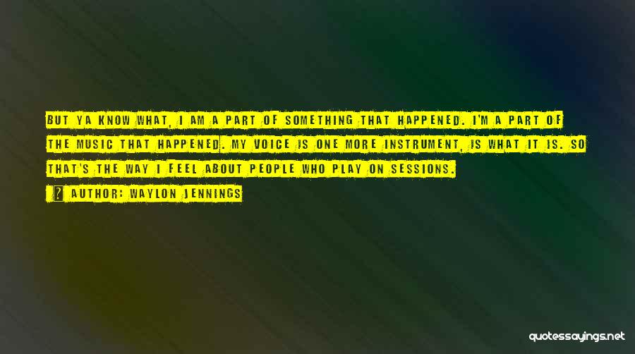 Waylon Jennings Quotes: But Ya Know What, I Am A Part Of Something That Happened. I'm A Part Of The Music That Happened.