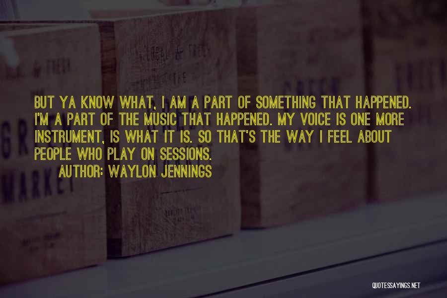 Waylon Jennings Quotes: But Ya Know What, I Am A Part Of Something That Happened. I'm A Part Of The Music That Happened.