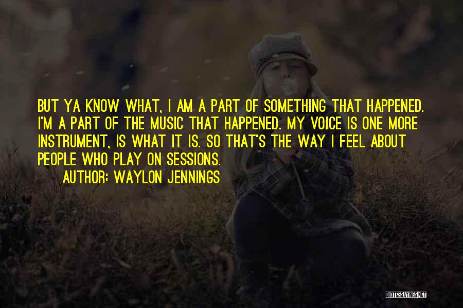 Waylon Jennings Quotes: But Ya Know What, I Am A Part Of Something That Happened. I'm A Part Of The Music That Happened.