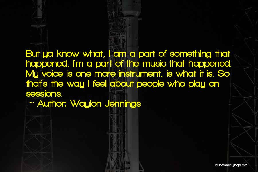 Waylon Jennings Quotes: But Ya Know What, I Am A Part Of Something That Happened. I'm A Part Of The Music That Happened.