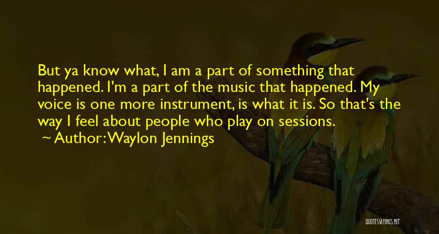 Waylon Jennings Quotes: But Ya Know What, I Am A Part Of Something That Happened. I'm A Part Of The Music That Happened.