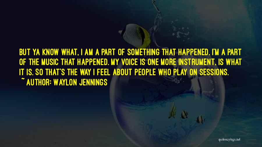 Waylon Jennings Quotes: But Ya Know What, I Am A Part Of Something That Happened. I'm A Part Of The Music That Happened.