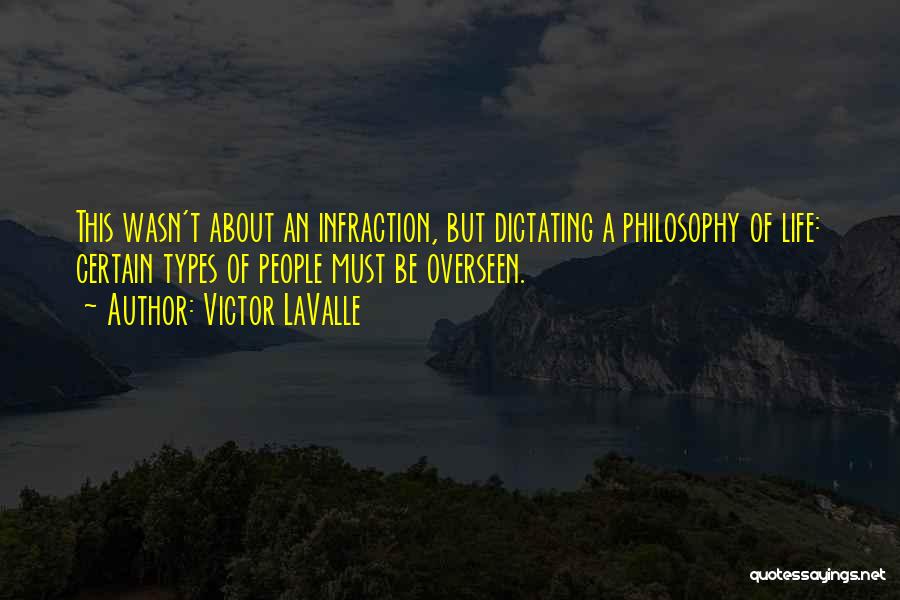 Victor LaValle Quotes: This Wasn't About An Infraction, But Dictating A Philosophy Of Life: Certain Types Of People Must Be Overseen.