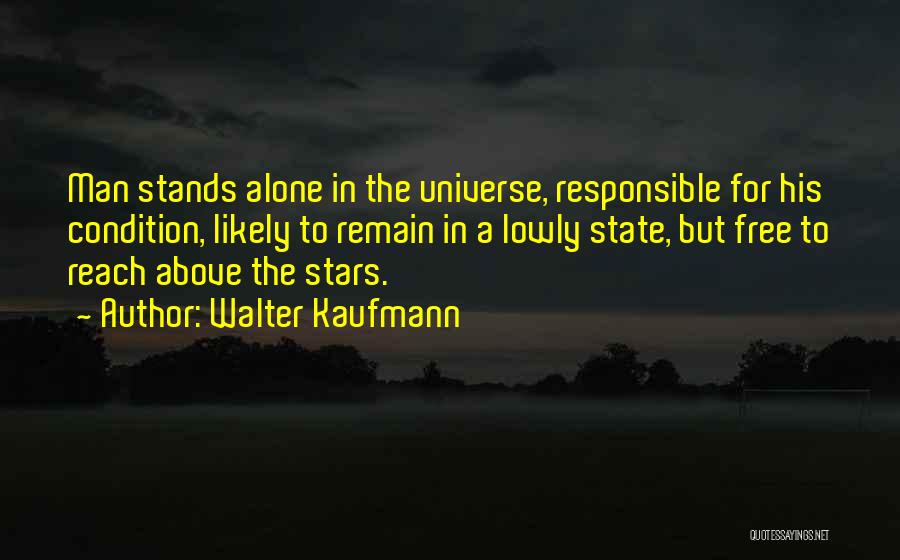 Walter Kaufmann Quotes: Man Stands Alone In The Universe, Responsible For His Condition, Likely To Remain In A Lowly State, But Free To