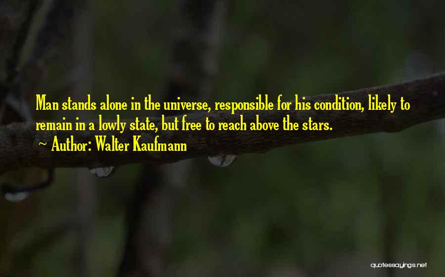 Walter Kaufmann Quotes: Man Stands Alone In The Universe, Responsible For His Condition, Likely To Remain In A Lowly State, But Free To