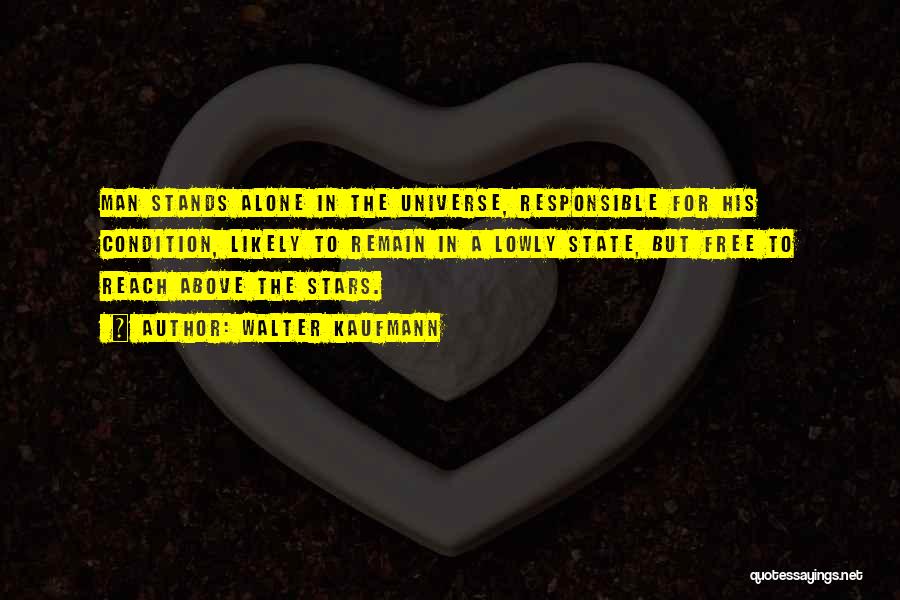 Walter Kaufmann Quotes: Man Stands Alone In The Universe, Responsible For His Condition, Likely To Remain In A Lowly State, But Free To