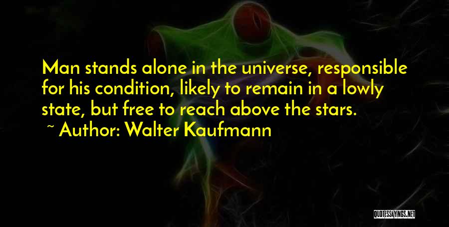 Walter Kaufmann Quotes: Man Stands Alone In The Universe, Responsible For His Condition, Likely To Remain In A Lowly State, But Free To