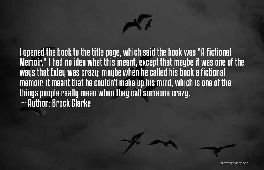 Brock Clarke Quotes: I Opened The Book To The Title Page, Which Said The Book Was A Fictional Memoir. I Had No Idea