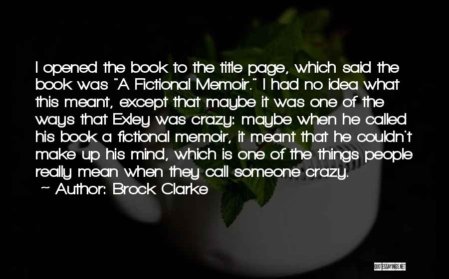 Brock Clarke Quotes: I Opened The Book To The Title Page, Which Said The Book Was A Fictional Memoir. I Had No Idea