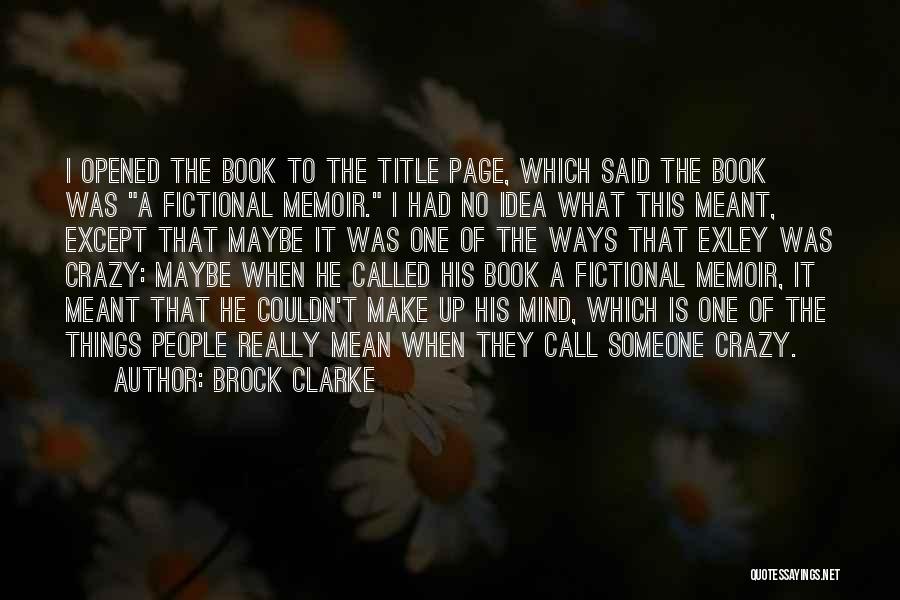 Brock Clarke Quotes: I Opened The Book To The Title Page, Which Said The Book Was A Fictional Memoir. I Had No Idea