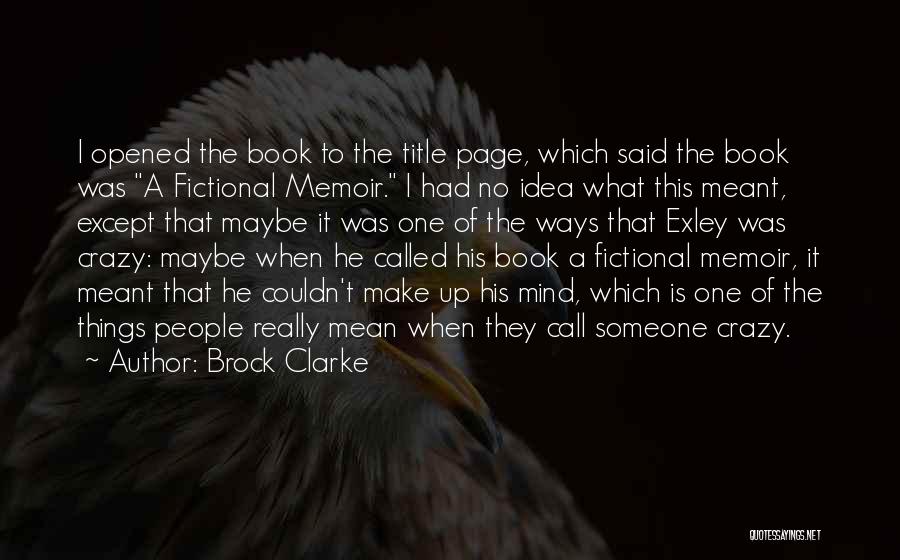 Brock Clarke Quotes: I Opened The Book To The Title Page, Which Said The Book Was A Fictional Memoir. I Had No Idea