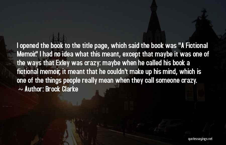 Brock Clarke Quotes: I Opened The Book To The Title Page, Which Said The Book Was A Fictional Memoir. I Had No Idea