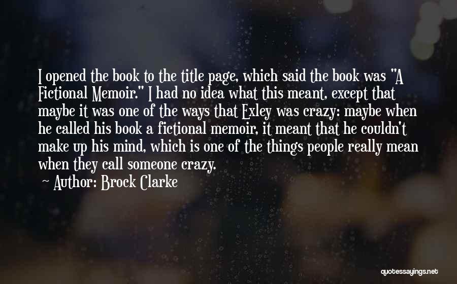 Brock Clarke Quotes: I Opened The Book To The Title Page, Which Said The Book Was A Fictional Memoir. I Had No Idea