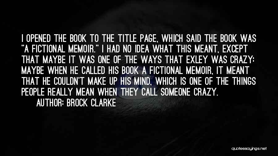 Brock Clarke Quotes: I Opened The Book To The Title Page, Which Said The Book Was A Fictional Memoir. I Had No Idea