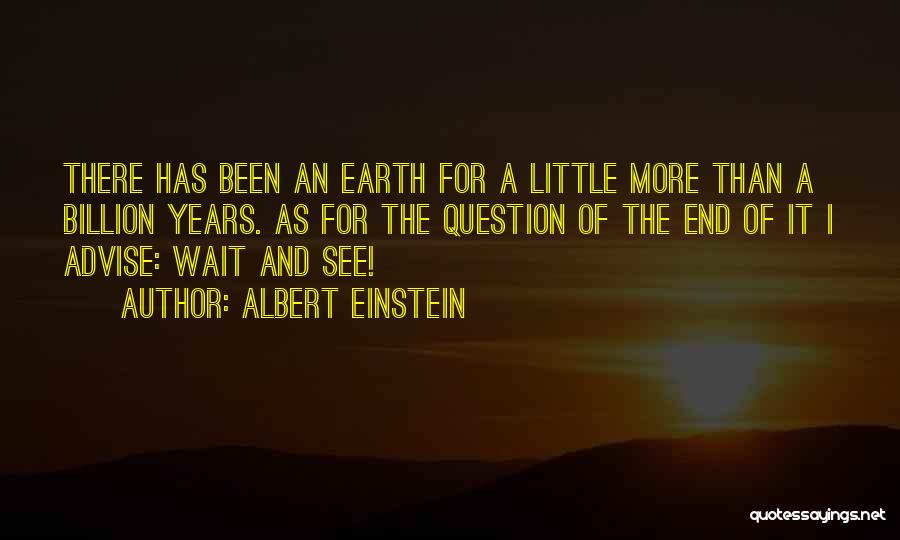 Albert Einstein Quotes: There Has Been An Earth For A Little More Than A Billion Years. As For The Question Of The End