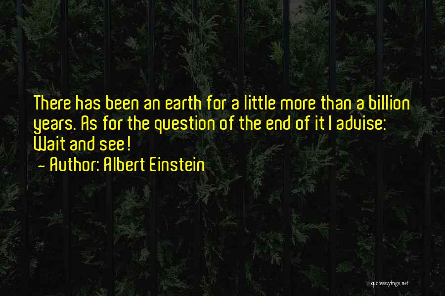 Albert Einstein Quotes: There Has Been An Earth For A Little More Than A Billion Years. As For The Question Of The End