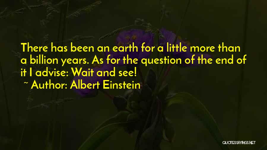 Albert Einstein Quotes: There Has Been An Earth For A Little More Than A Billion Years. As For The Question Of The End