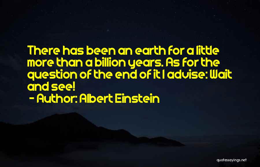 Albert Einstein Quotes: There Has Been An Earth For A Little More Than A Billion Years. As For The Question Of The End