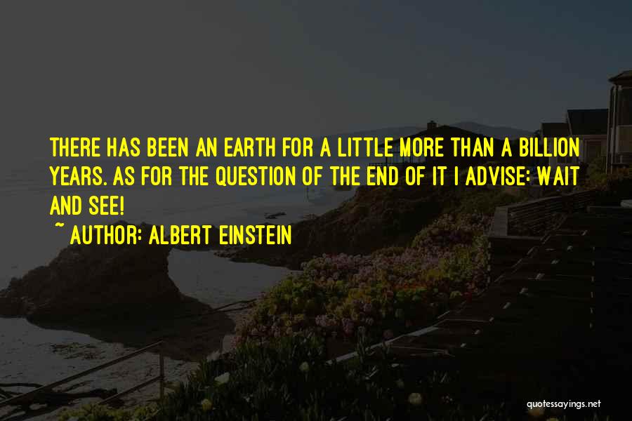 Albert Einstein Quotes: There Has Been An Earth For A Little More Than A Billion Years. As For The Question Of The End