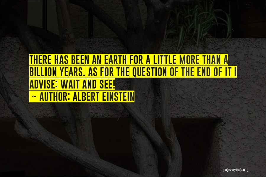 Albert Einstein Quotes: There Has Been An Earth For A Little More Than A Billion Years. As For The Question Of The End