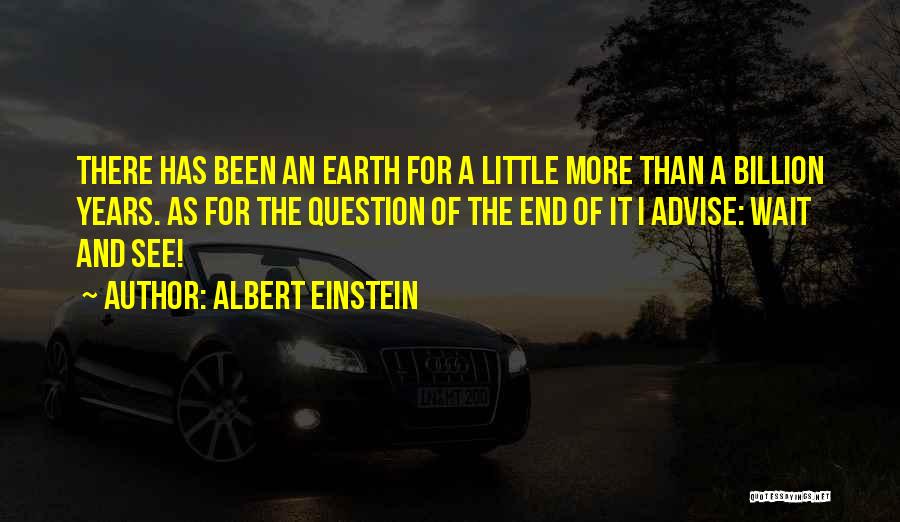 Albert Einstein Quotes: There Has Been An Earth For A Little More Than A Billion Years. As For The Question Of The End