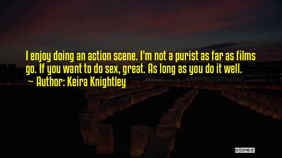 Keira Knightley Quotes: I Enjoy Doing An Action Scene. I'm Not A Purist As Far As Films Go. If You Want To Do