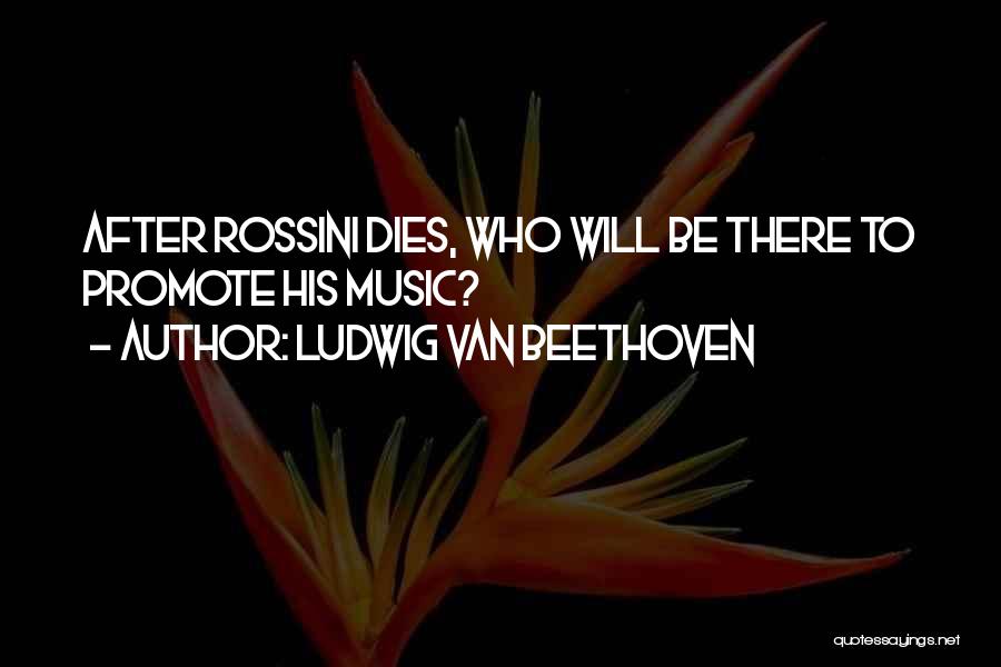 Ludwig Van Beethoven Quotes: After Rossini Dies, Who Will Be There To Promote His Music?