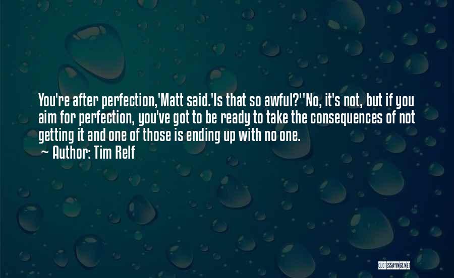 Tim Relf Quotes: You're After Perfection,'matt Said.'is That So Awful?''no, It's Not, But If You Aim For Perfection, You've Got To Be Ready