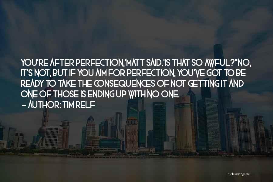 Tim Relf Quotes: You're After Perfection,'matt Said.'is That So Awful?''no, It's Not, But If You Aim For Perfection, You've Got To Be Ready