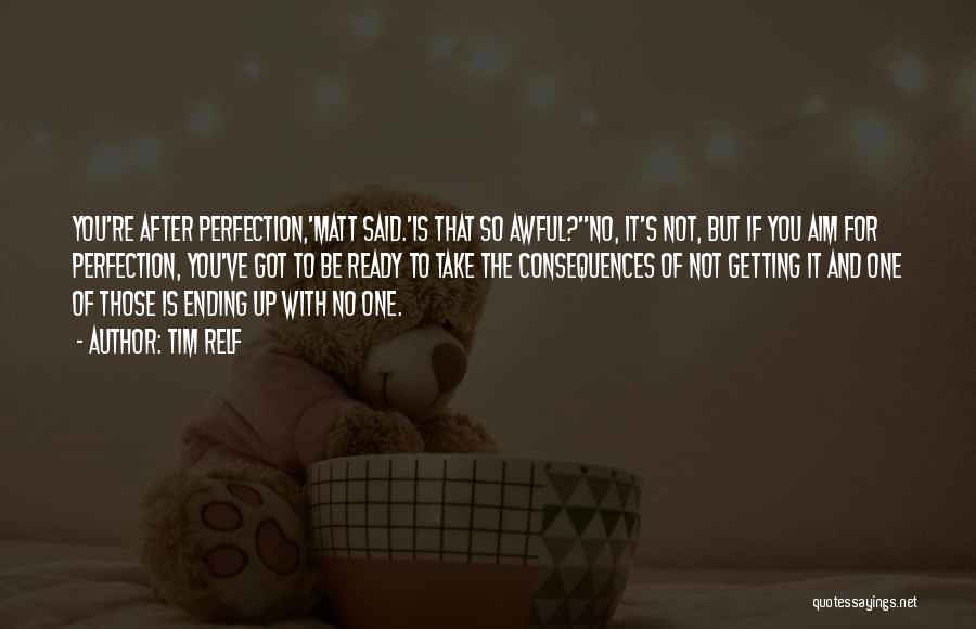 Tim Relf Quotes: You're After Perfection,'matt Said.'is That So Awful?''no, It's Not, But If You Aim For Perfection, You've Got To Be Ready