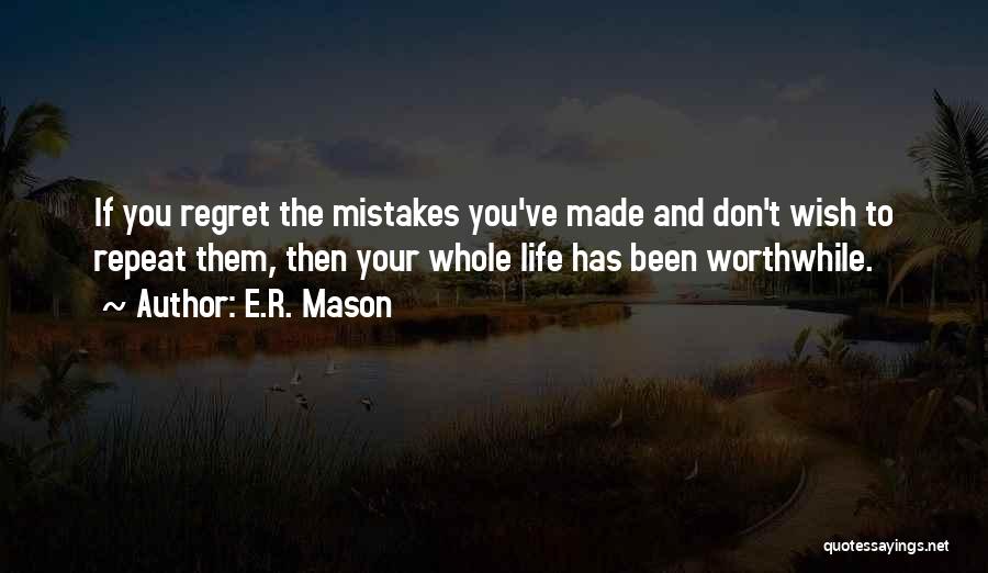 E.R. Mason Quotes: If You Regret The Mistakes You've Made And Don't Wish To Repeat Them, Then Your Whole Life Has Been Worthwhile.