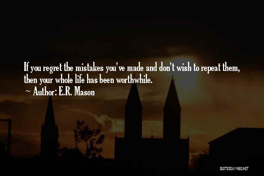 E.R. Mason Quotes: If You Regret The Mistakes You've Made And Don't Wish To Repeat Them, Then Your Whole Life Has Been Worthwhile.