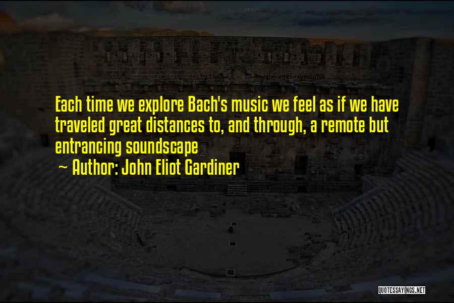 John Eliot Gardiner Quotes: Each Time We Explore Bach's Music We Feel As If We Have Traveled Great Distances To, And Through, A Remote