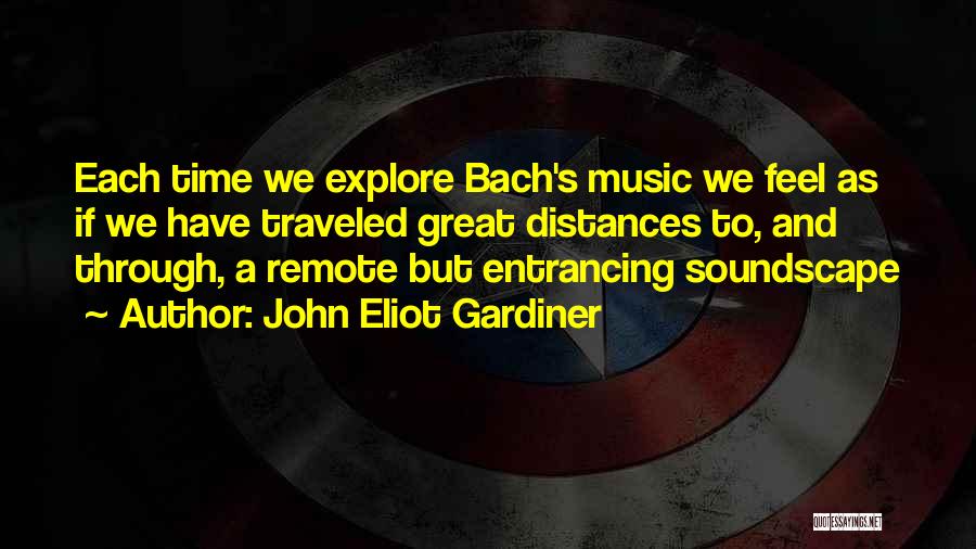 John Eliot Gardiner Quotes: Each Time We Explore Bach's Music We Feel As If We Have Traveled Great Distances To, And Through, A Remote