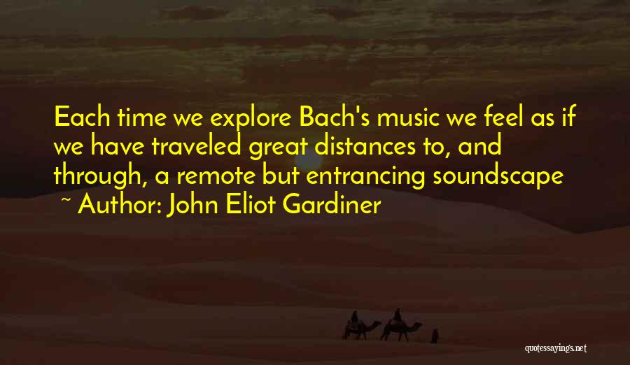 John Eliot Gardiner Quotes: Each Time We Explore Bach's Music We Feel As If We Have Traveled Great Distances To, And Through, A Remote