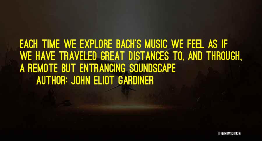 John Eliot Gardiner Quotes: Each Time We Explore Bach's Music We Feel As If We Have Traveled Great Distances To, And Through, A Remote